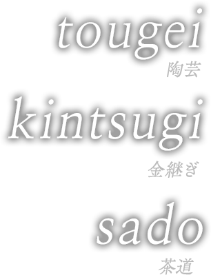 TOUGEI（陶芸）KINTSUGI（金継ぎ）SADO（茶道）